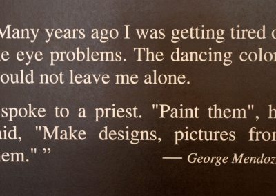 Many years ago I was getting tired of the eye problems. The dancing colors would not leave me alone. I spoke to a priest. "paint them", he said, "Make designs, pictures from them." - George Mendoza