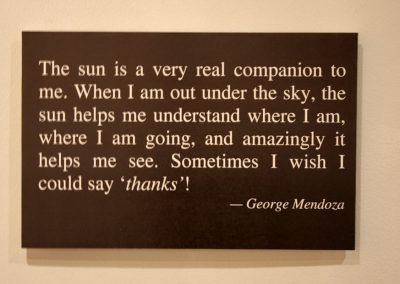 The sun is a very real companion to me. When I am out under the sky, the sun helps me understand where I am, where I am going, and amazingly it helps me see. Sometimes I wish I could say thanks! - George Mendoza